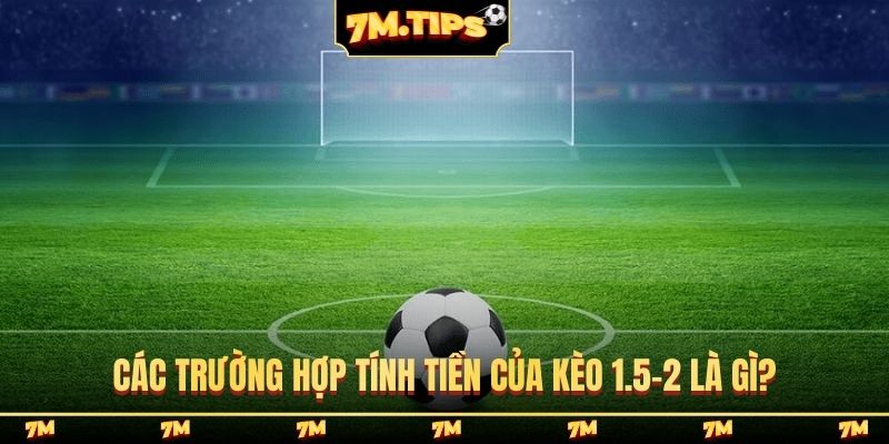 Các trường hợp tính tiền của kèo 1.5-2 là gì?